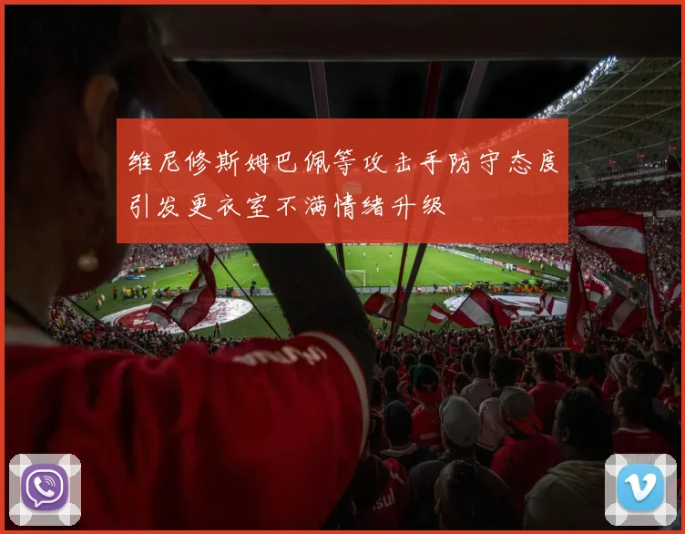 维尼修斯姆巴佩等攻击手防守态度引发更衣室不满情绪升级