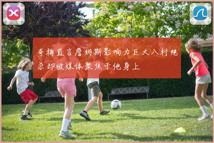 夸梅直言詹姆斯影响力巨大八村绝杀却被媒体聚焦于他身上