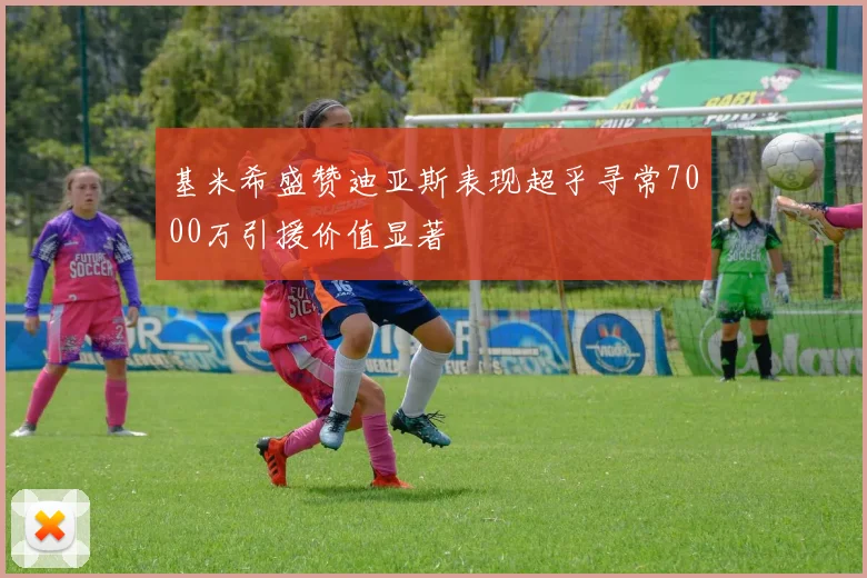基米希盛赞迪亚斯表现超乎寻常7000万引援价值显著