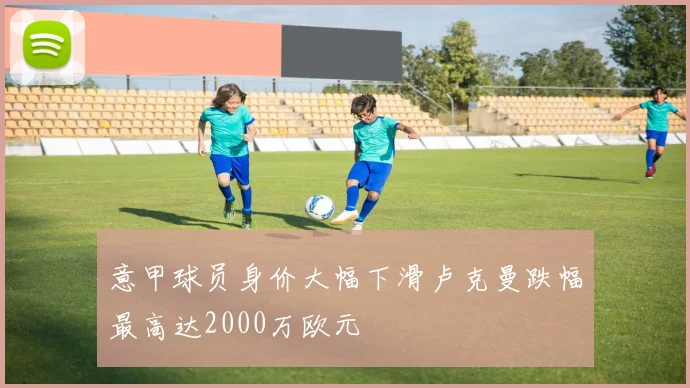意甲球员身价大幅下滑卢克曼跌幅最高达2000万欧元