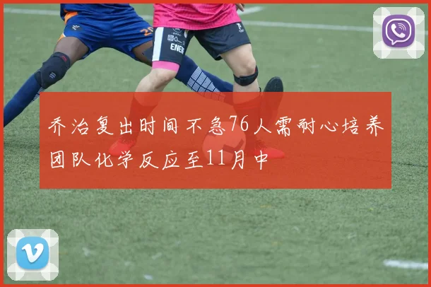 乔治复出时间不急76人需耐心培养团队化学反应至11月中