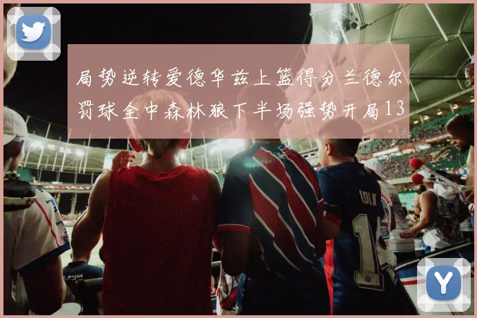 局势逆转爱德华兹上篮得分兰德尔罚球全中森林狼下半场强势开局13-0