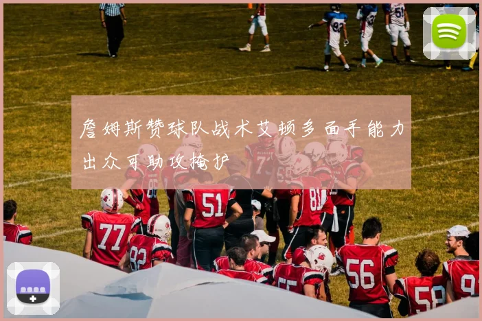 詹姆斯赞球队战术艾顿多面手能力出众可助攻掩护