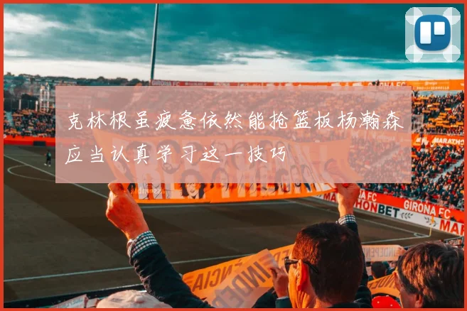克林根虽疲惫依然能抢篮板杨瀚森应当认真学习这一技巧