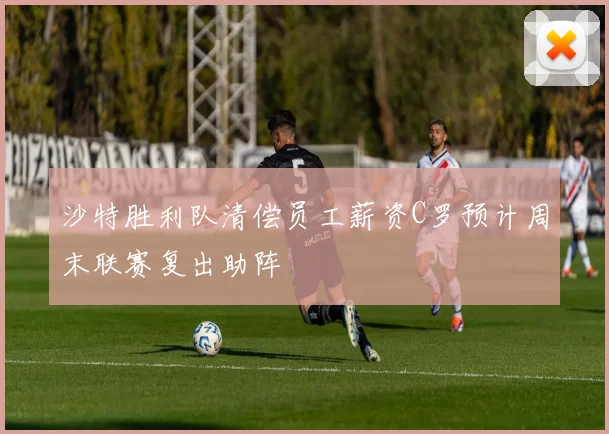 沙特胜利队清偿员工薪资C罗预计周末联赛复出助阵