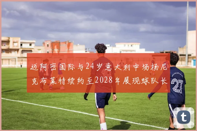 迈阿密国际与24岁意大利中场杨尼克布莱特续约至2028年展现球队长远规划