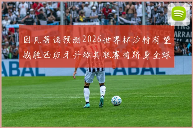 因凡蒂诺预测2026世界杯沙特有望战胜西班牙并称其联赛将跻身全球前三
