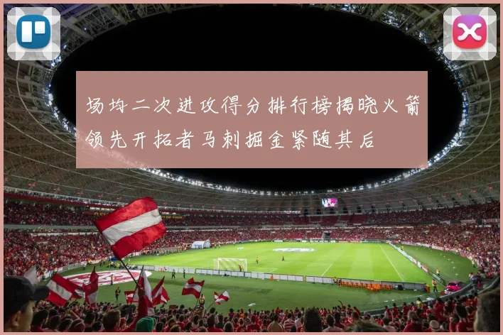 场均二次进攻得分排行榜揭晓火箭领先开拓者马刺掘金紧随其后