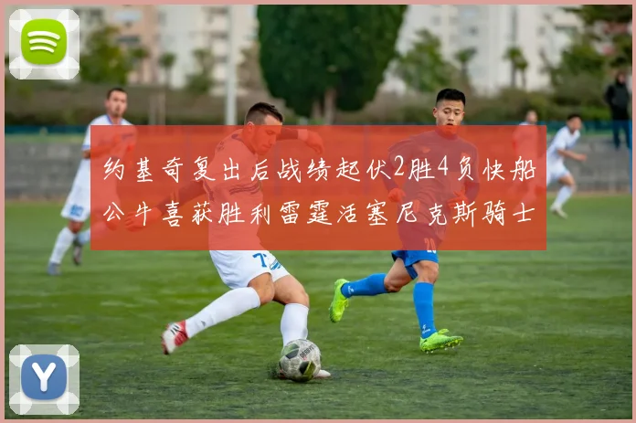 约基奇复出后战绩起伏2胜4负快船公牛喜获胜利雷霆活塞尼克斯骑士接连失利
