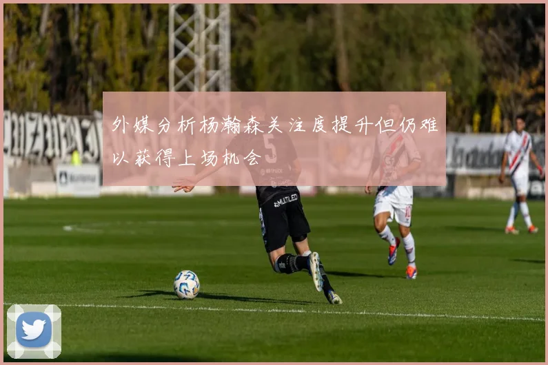 外媒分析杨瀚森关注度提升但仍难以获得上场机会