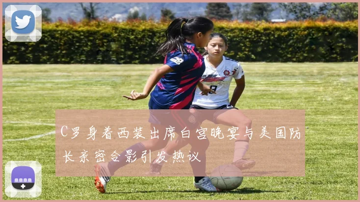 C罗身着西装出席白宫晚宴与美国防长亲密合影引发热议