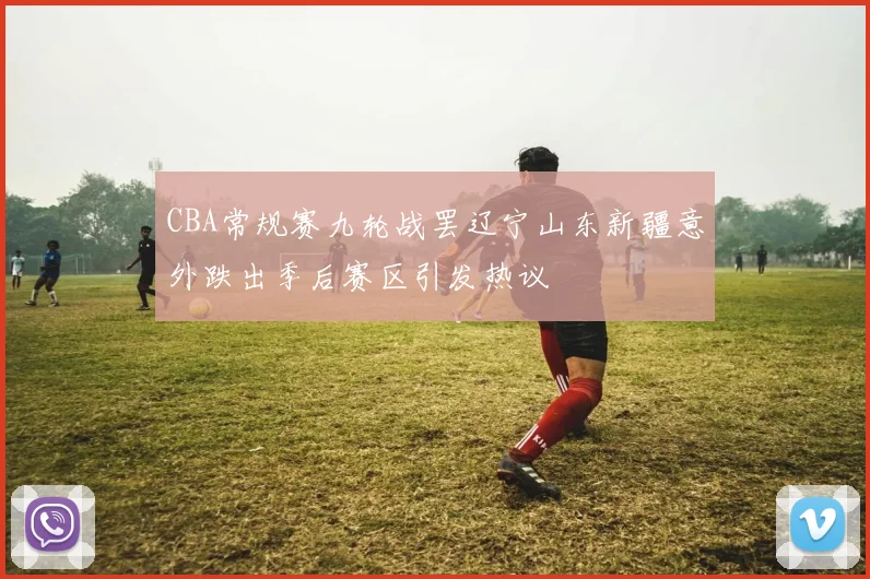 CBA常规赛九轮战罢辽宁山东新疆意外跌出季后赛区引发热议