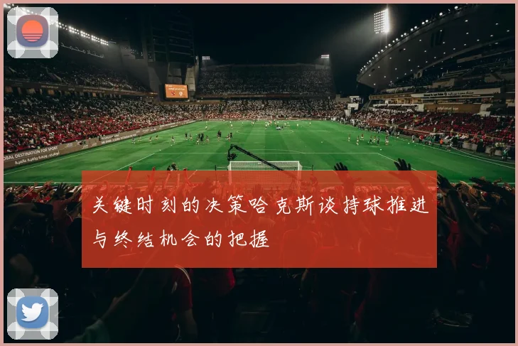 关键时刻的决策哈克斯谈持球推进与终结机会的把握