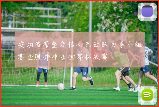 安切洛蒂坚定信心巴西队力争小组赛全胜并冲击世界杯决赛