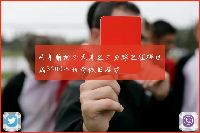两年前的今天库里三分球里程碑达成3500个传奇依旧延续