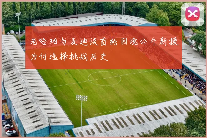 老哈珀与麦迪谈首轮困境公牛新援为何选择挑战历史