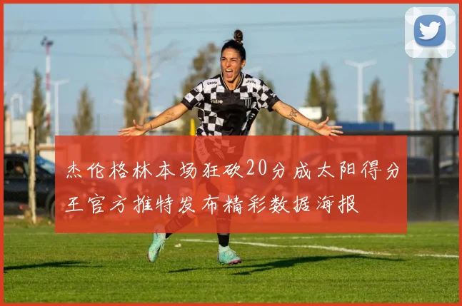 杰伦格林本场狂砍20分成太阳得分王官方推特发布精彩数据海报