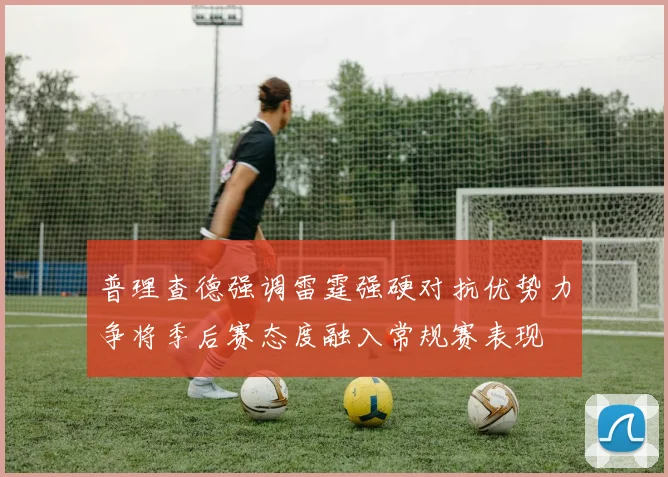 普理查德强调雷霆强硬对抗优势力争将季后赛态度融入常规赛表现