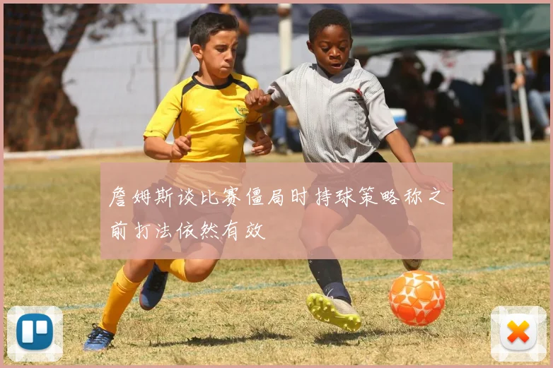 詹姆斯谈比赛僵局时持球策略称之前打法依然有效