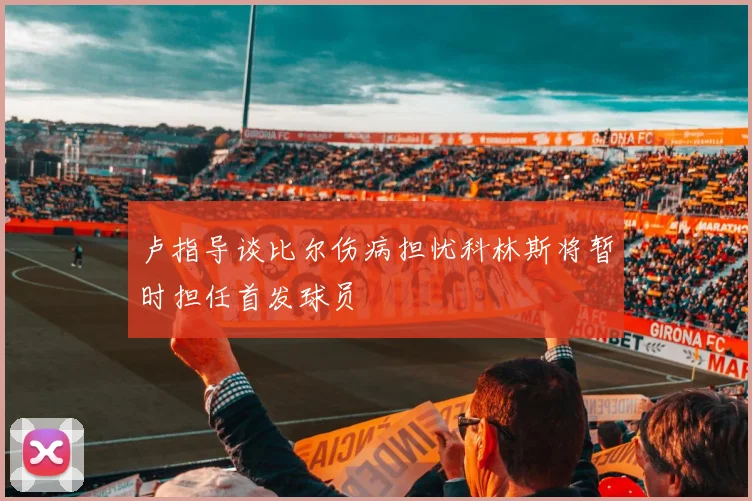 卢指导谈比尔伤病担忧科林斯将暂时担任首发球员