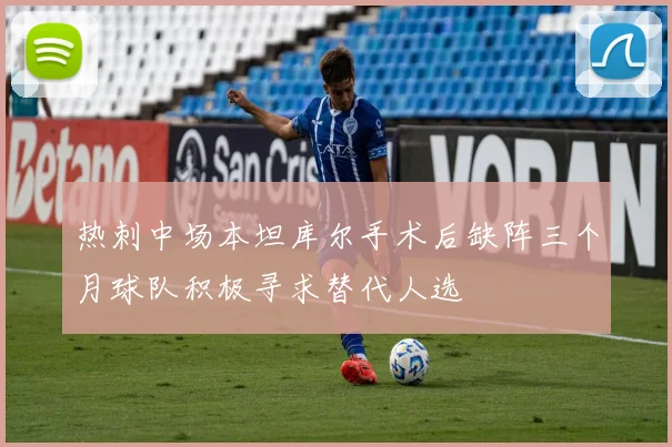 热刺中场本坦库尔手术后缺阵三个月球队积极寻求替代人选