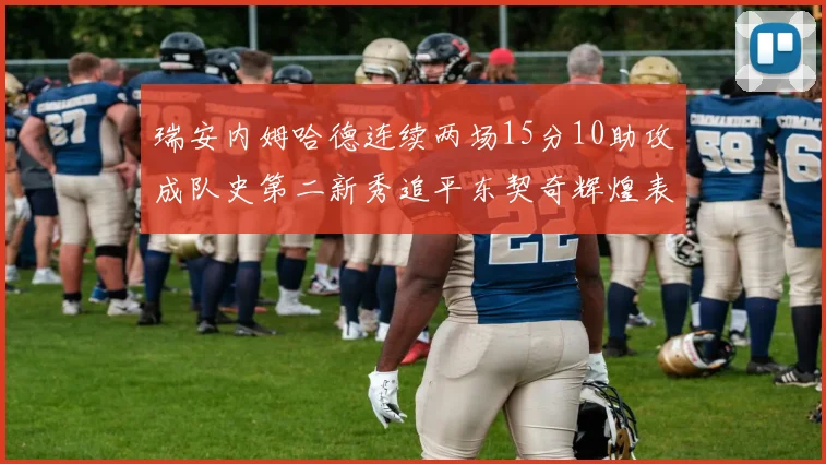 瑞安内姆哈德连续两场15分10助攻成队史第二新秀追平东契奇辉煌表现