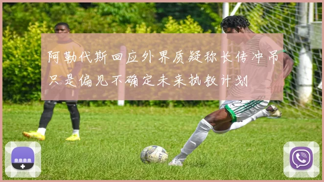 阿勒代斯回应外界质疑称长传冲吊只是偏见不确定未来执教计划