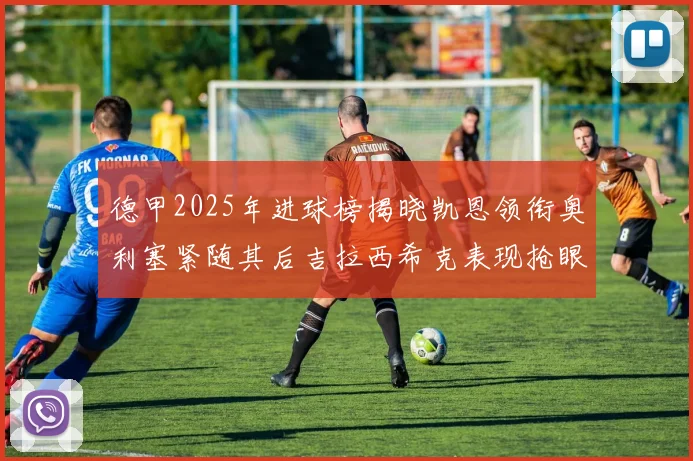 德甲2025年进球榜揭晓凯恩领衔奥利塞紧随其后吉拉西希克表现抢眼