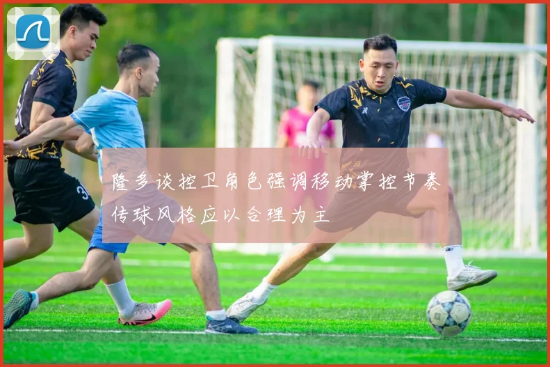 隆多谈控卫角色强调移动掌控节奏传球风格应以合理为主