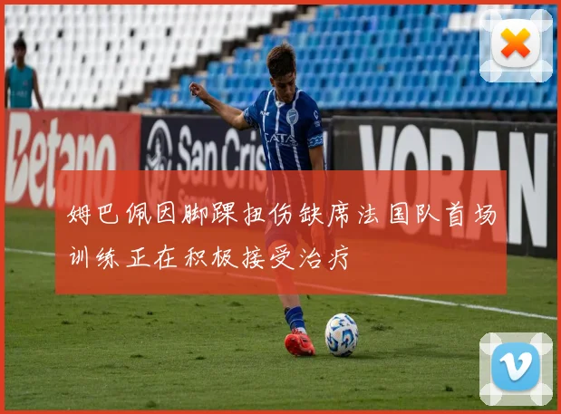姆巴佩因脚踝扭伤缺席法国队首场训练正在积极接受治疗