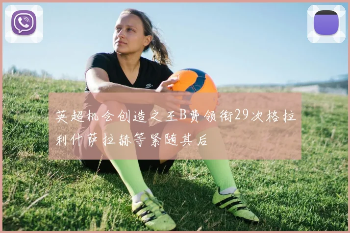 英超机会创造之王B费领衔29次格拉利什萨拉赫等紧随其后