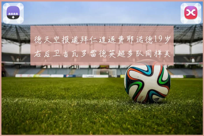 德天空报道拜仁追逐费耶诺德19岁右后卫吉瓦罗雷德英超多队同样关注