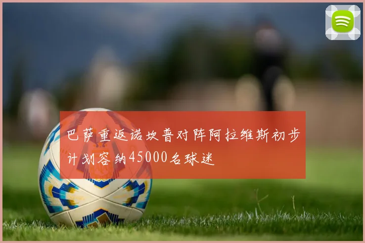 巴萨重返诺坎普对阵阿拉维斯初步计划容纳45000名球迷
