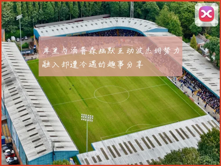 库里与汤普森幽默互动波杰姆努力融入却遭冷遇的趣事分享
