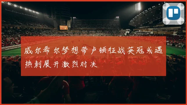 威尔希尔梦想带卢顿征战英冠或遇热刺展开激烈对决