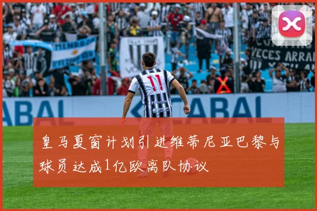 皇马夏窗计划引进维蒂尼亚巴黎与球员达成1亿欧离队协议