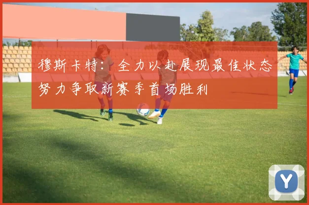 穆斯卡特：全力以赴展现最佳状态努力争取新赛季首场胜利