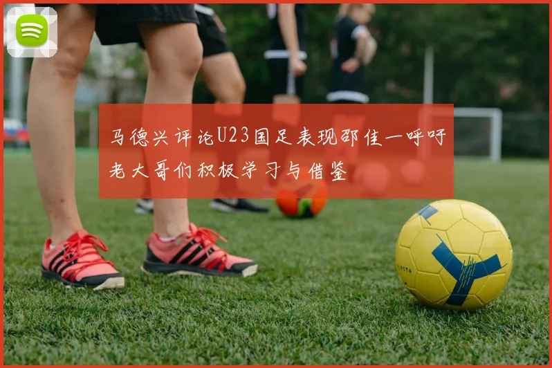 马德兴评论U23国足表现邵佳一呼吁老大哥们积极学习与借鉴